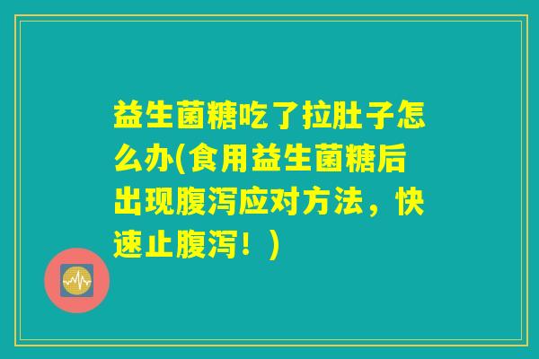 益生菌糖吃了拉肚子怎么办(食用益生菌糖后出现腹泻应对方法，快速止腹泻！)