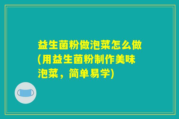 益生菌粉做泡菜怎么做(用益生菌粉制作美味泡菜，简单易学)