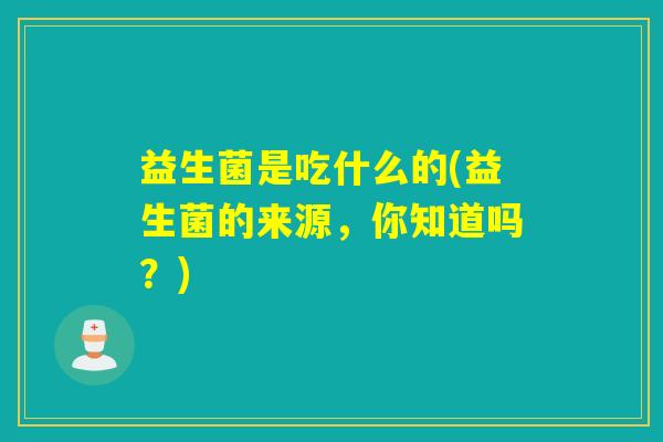 益生菌是吃什么的(益生菌的来源，你知道吗？)