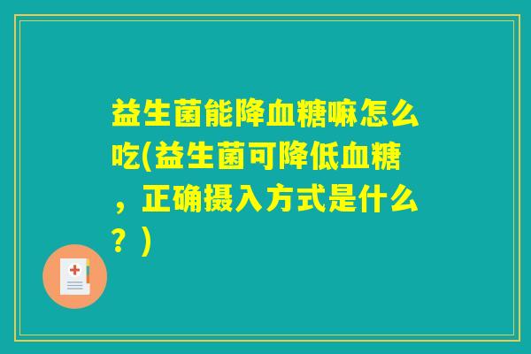 益生菌能降血糖嘛怎么吃(益生菌可降低血糖，正确摄入方式是什么？)