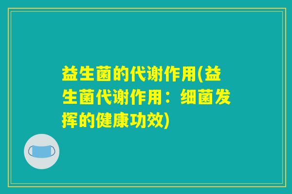 益生菌的代谢作用(益生菌代谢作用：细菌发挥的健康功效)