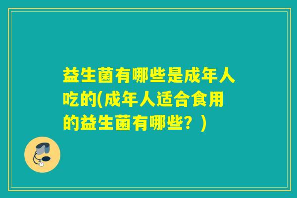 益生菌有哪些是成年人吃的(成年人适合食用的益生菌有哪些？)