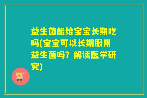益生菌能给宝宝长期吃吗(宝宝可以长期服用益生菌吗？解读医学研究)