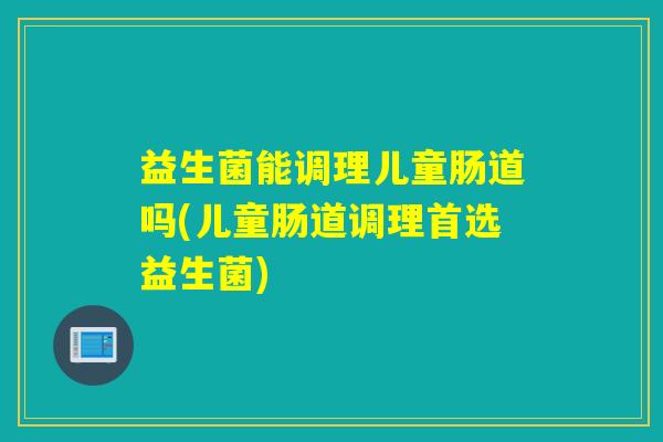 益生菌能调理儿童肠道吗(儿童肠道调理首选益生菌)