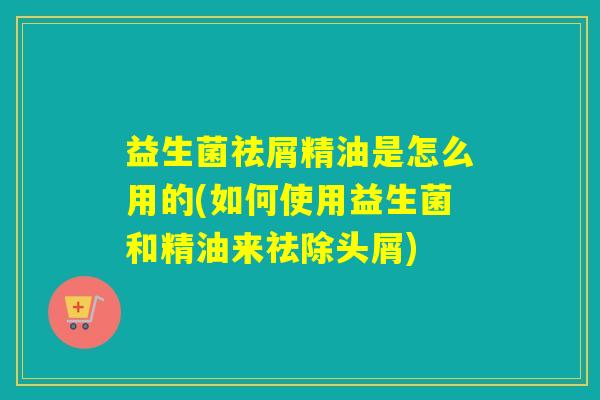 益生菌祛屑精油是怎么用的(如何使用益生菌和精油来祛除头屑)
