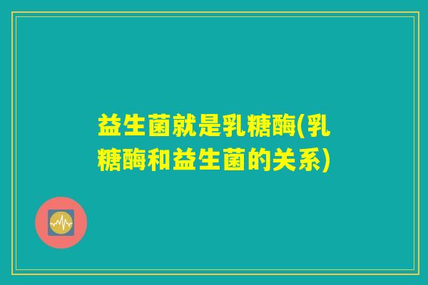 益生菌就是乳糖酶(乳糖酶和益生菌的关系)