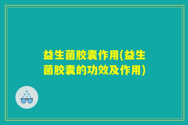 益生菌胶囊作用(益生菌胶囊的功效及作用)