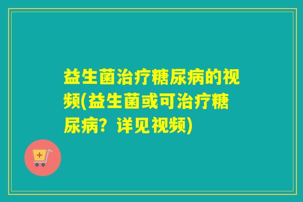 益生菌治疗糖尿病的视频(益生菌或可治疗糖尿病？详见视频)