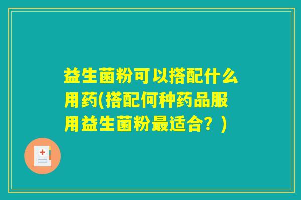 益生菌粉可以搭配什么用药(搭配何种药品服用益生菌粉最适合？)