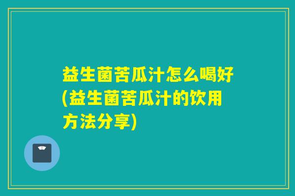 益生菌苦瓜汁怎么喝好(益生菌苦瓜汁的饮用方法分享)