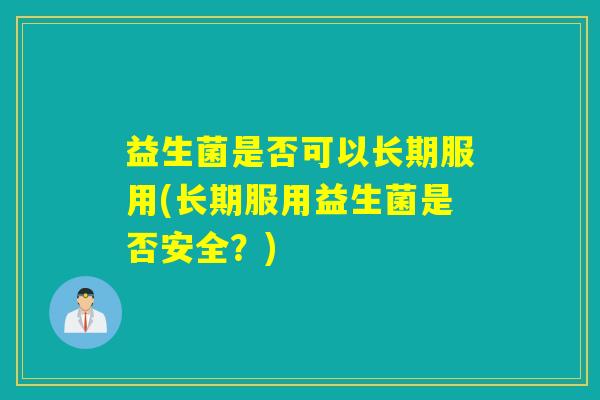 益生菌是否可以长期服用(长期服用益生菌是否安全？)
