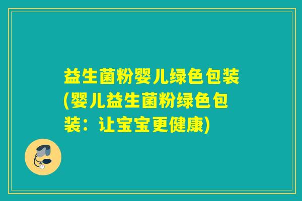 益生菌粉婴儿绿色包装(婴儿益生菌粉绿色包装：让宝宝更健康)