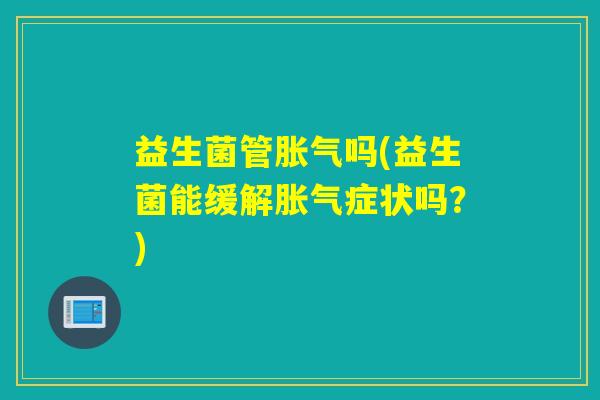 益生菌管胀气吗(益生菌能缓解胀气症状吗？)