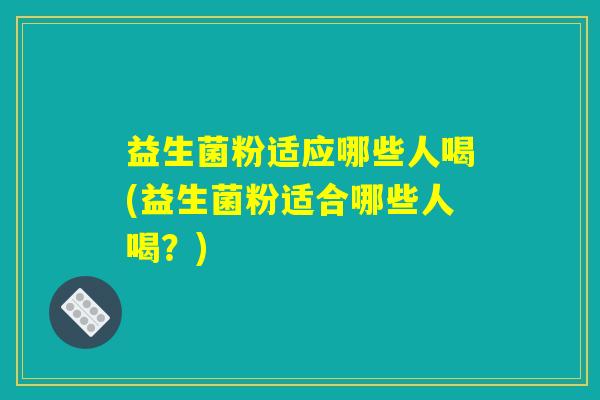 益生菌粉适应哪些人喝(益生菌粉适合哪些人喝？)