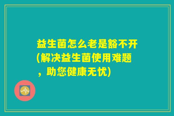 益生菌怎么老是豁不开(解决益生菌使用难题，助您健康无忧)