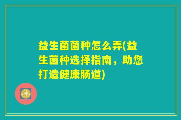 益生菌菌种怎么弄(益生菌种选择指南，助您打造健康肠道)