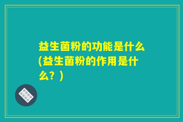 益生菌粉的功能是什么(益生菌粉的作用是什么？)