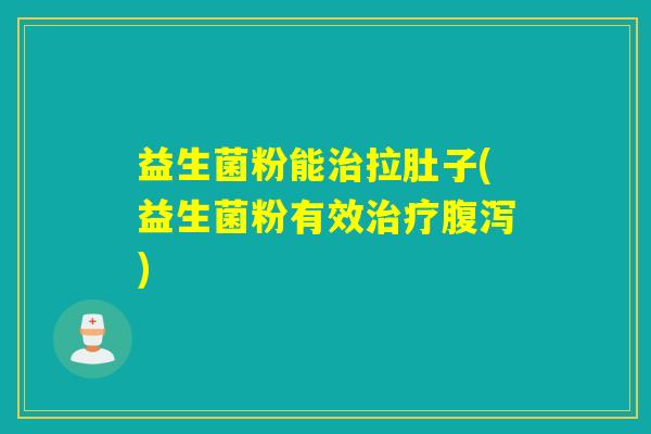 益生菌粉能治拉肚子(益生菌粉有效治疗腹泻)