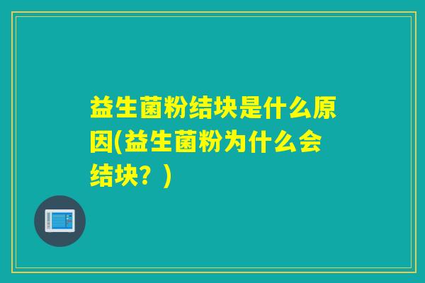益生菌粉结块是什么原因(益生菌粉为什么会结块？)