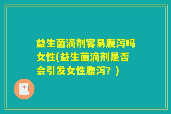 益生菌滴剂容易腹泻吗女性(益生菌滴剂是否会引发女性腹泻？)