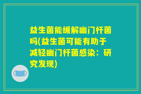 益生菌能缓解幽门杆菌吗(益生菌可能有助于减轻幽门杆菌感染：研究发现)