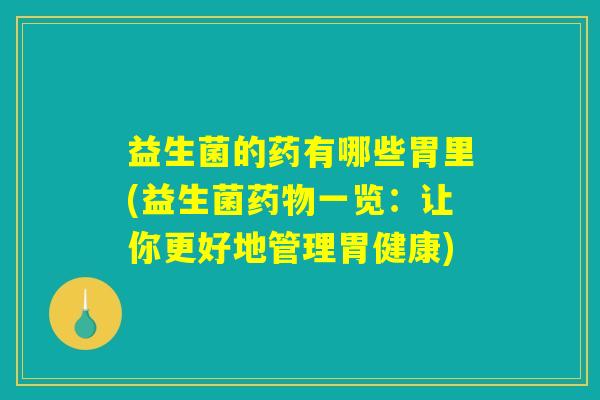 益生菌的药有哪些胃里(益生菌药物一览：让你更好地管理胃健康)
