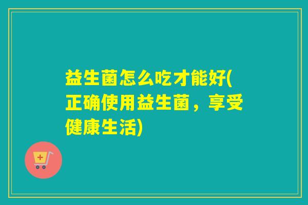 益生菌怎么吃才能好(正确使用益生菌，享受健康生活)