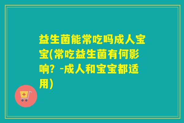 益生菌能常吃吗成人宝宝(常吃益生菌有何影响？-成人和宝宝都适用)