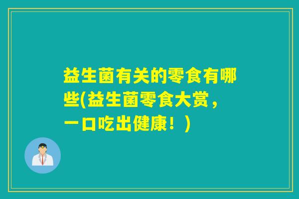 益生菌有关的零食有哪些(益生菌零食大赏，一口吃出健康！)
