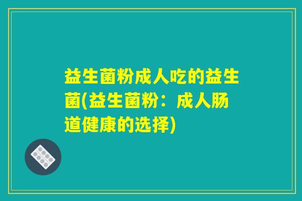 益生菌粉成人吃的益生菌(益生菌粉：成人肠道健康的选择)