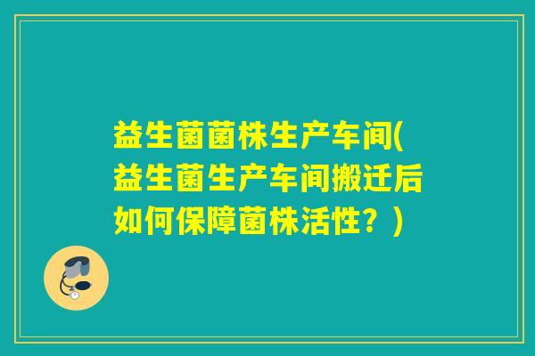 益生菌菌株生产车间(益生菌生产车间搬迁后如何保障菌株活性？)