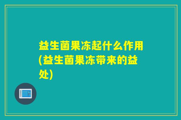 益生菌果冻起什么作用(益生菌果冻带来的益处) 益生菌果冻起什么作用(益生菌果冻带来的益处)