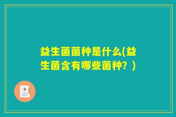 益生菌菌种是什么(益生菌含有哪些菌种?) 益生菌菌种是什么(益生菌含有哪些菌种?)