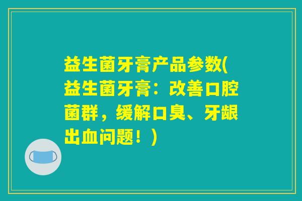 益生菌牙膏产品参数(益生菌牙膏：改善口腔菌群，缓解口臭、牙龈出血问题！)