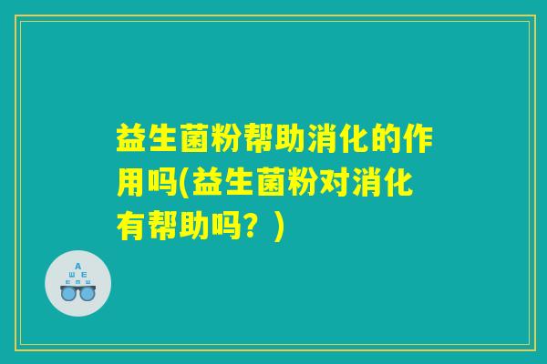 益生菌粉帮助消化的作用吗(益生菌粉对消化有帮助吗？)