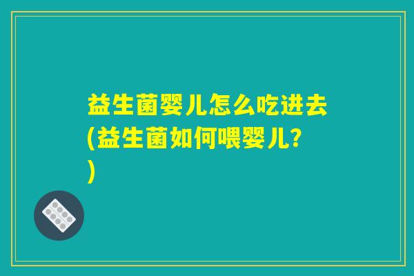 益生菌婴儿怎么吃进去(益生菌如何喂婴儿？)