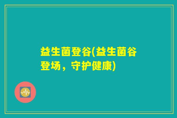 益生菌登谷(益生菌谷登场,守护健康) 益生菌登谷(益生菌谷登场,守护健康)