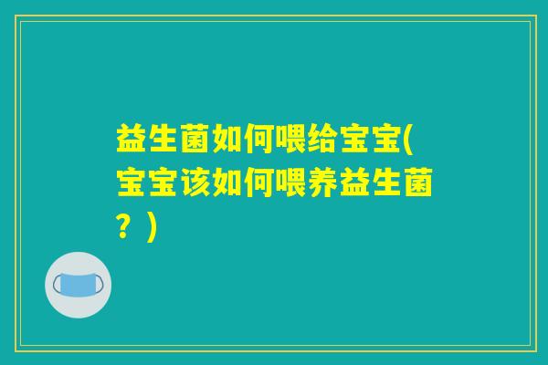 益生菌如何喂给宝宝(宝宝该如何喂养益生菌?) 益生菌如何喂给宝宝(宝宝该如何喂养益生菌?)
