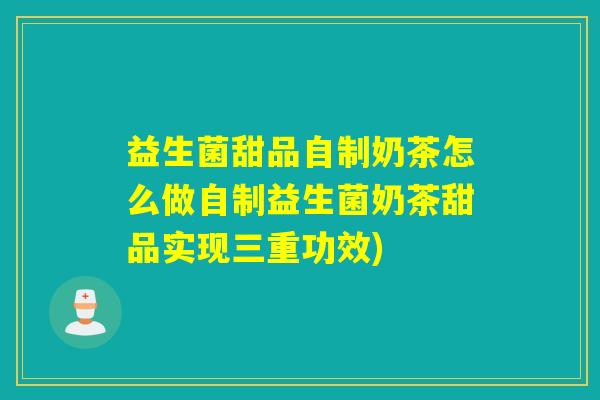 益生菌甜品自制奶茶怎么做自制益生菌奶茶甜品实现三重功效)