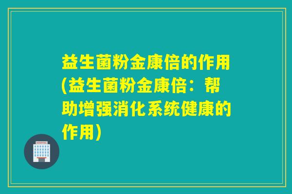 益生菌粉金康倍的作用(益生菌粉金康倍:帮助增强消化系统健康的作用) 益生菌粉金康倍的作用(益生菌粉金康倍:帮助增强消化系统健康的作用)