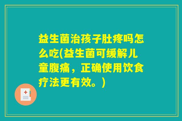 益生菌治孩子肚疼吗怎么吃(益生菌可缓解儿童腹痛，正确使用饮食疗法更有效。)