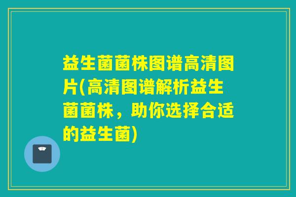 益生菌菌株图谱高清图片(高清图谱解析益生菌菌株,助你选择合适的益生菌) 益生菌菌株图谱高清图片(高清图谱解析益生菌菌株,助你选择合适的益生菌)