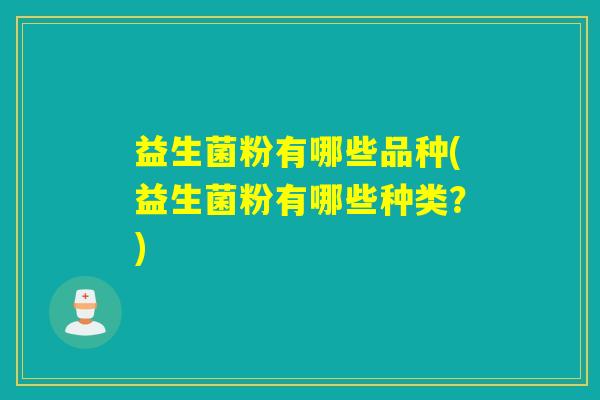 益生菌粉有哪些品种(益生菌粉有哪些种类？)