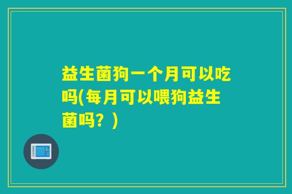 益生菌狗一个月可以吃吗(每月可以喂狗益生菌吗？)