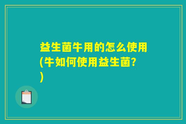 益生菌牛用的怎么使用(牛如何使用益生菌？)
