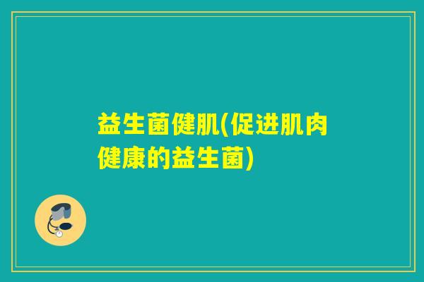 益生菌健肌(促进肌肉健康的益生菌)