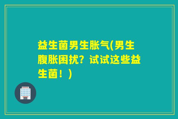 益生菌男生胀气(男生腹胀困扰？试试这些益生菌！)