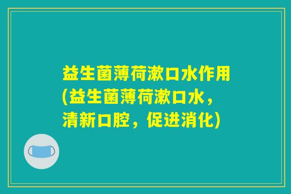 益生菌薄荷漱口水作用(益生菌薄荷漱口水，清新口腔，促进消化)