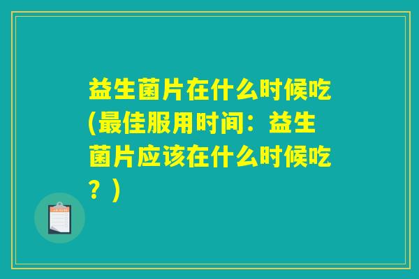 益生菌片在什么时候吃(最佳服用时间：益生菌片应该在什么时候吃？)