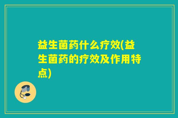 益生菌药什么疗效(益生菌药的疗效及作用特点)